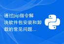 通过pip指令解决软件包安装和卸载的常见问题