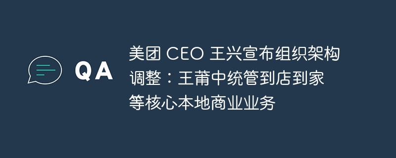 美团 CEO 王兴宣布组织架构调整：王莆中统管到店到家等核心本地商业业务