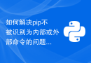 如何解决pip不被识别为内部或外部命令的问题：简单指南
