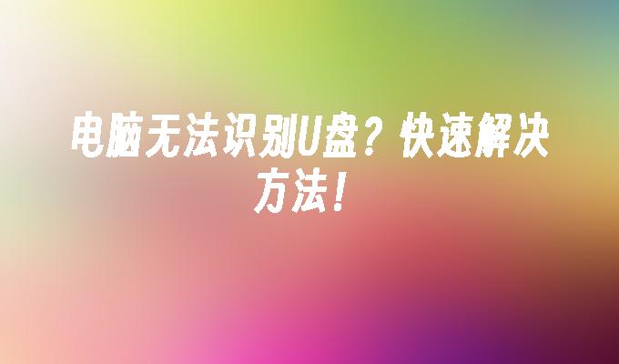 电脑无法识别U盘？快速解决方法！