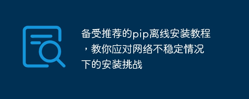 네트워크가 불안정할 때 pip 설치 문제에 대처하기: 적극 권장되는 오프라인 설치 튜토리얼