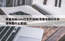 苹果电脑mac打不开视频(苹果电脑打不开视频是什么原因)