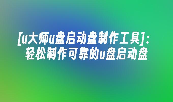 [u大師u盤啟動盤製作工具]：輕鬆製作可靠的u盤啟動盤