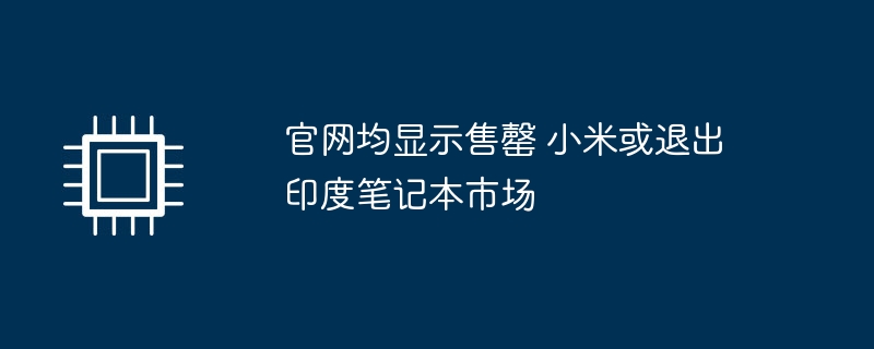 官网均显示售罄 小米或退出印度笔记本市场