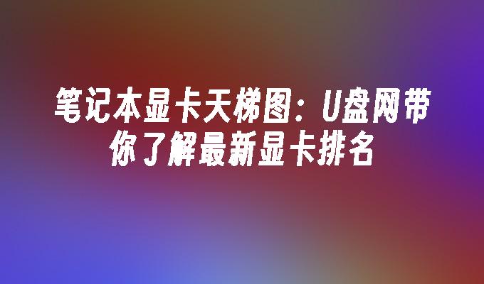 筆記本顯示卡天梯圖：U盤網帶你了解最新顯示卡排名