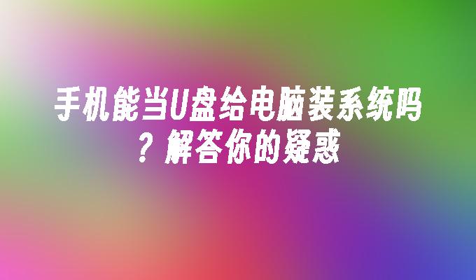 手机能当U盘给电脑装系统吗？解答你的疑惑