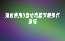 如何使用U盘给电脑安装操作系统