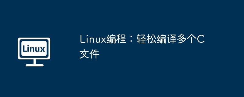 Linux プログラミング: 複数の C ファイルを簡単にコンパイルする