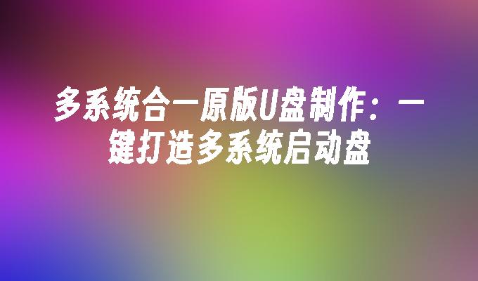 多系統合一原版U盤製作：一鍵打造多系統啟動盤