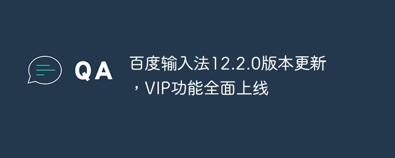 Baidu 입력 방법 버전 12.2.0이 업데이트되었으며 VIP 기능이 완전히 온라인 상태입니다.