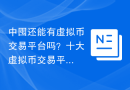 中囤还能有虚拟币交易平台吗？十大虚拟币交易平台app汇总