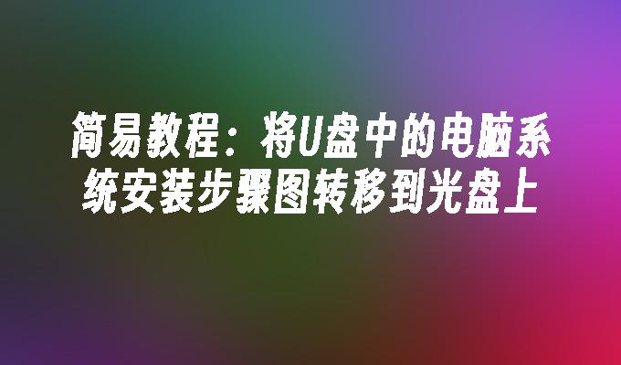 简易教程：将U盘中的电脑系统安装步骤图转移到光盘上