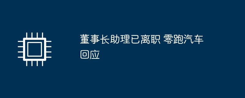 董事长助理已离职 零跑汽车回应