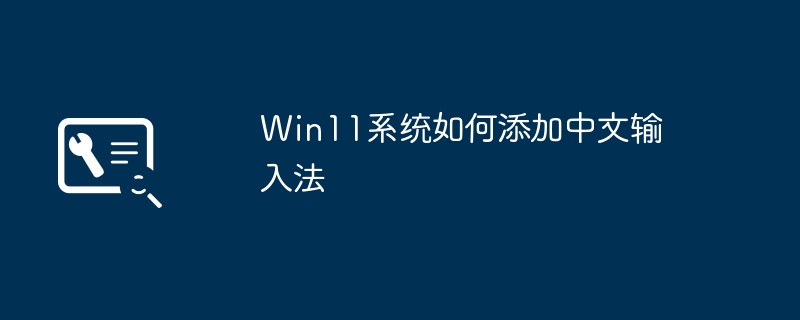 Bagaimana untuk menambah kaedah input Cina ke sistem Win11