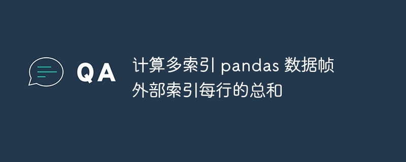 计算多索引 pandas 数据帧外部索引每行的总和