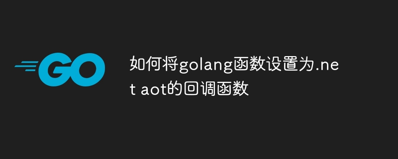 如何将golang函数设置为.net aot的回调函数