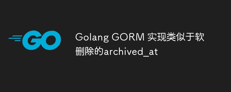 golang gorm 实现类似于软删除的archived_at
