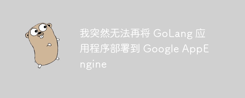 我突然无法再将 GoLang 应用程序部署到 Google AppEngine