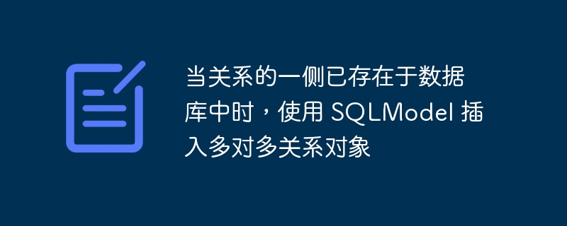 当关系的一侧已存在于数据库中时，使用 sqlmodel 插入多对多关系对象