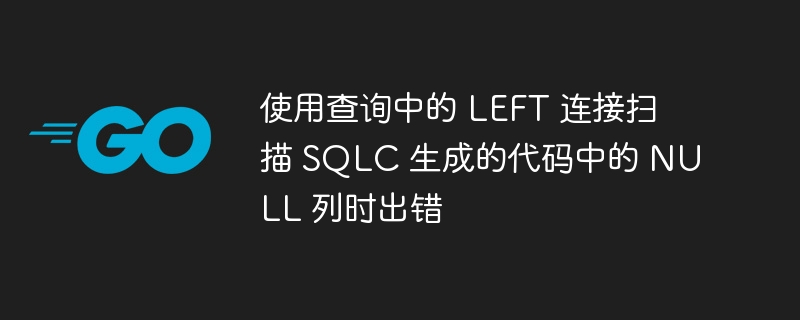 使用查询中的 left 连接扫描 sqlc 生成的代码中的 null 列时出错