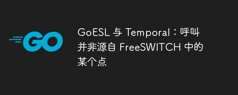 GoESL 与 Temporal：呼叫并非源自 FreeSWITCH 中的某个点