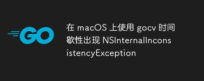 在 macos 上使用 gocv 时间歇性出现 nsinternalinconsistencyexception