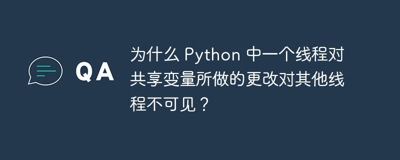 为什么 Python 中一个线程对共享变量所做的更改对其他线程不可见？