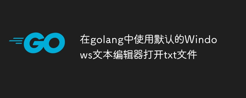 在golang中使用預設的Windows文字編輯器開啟txt文件