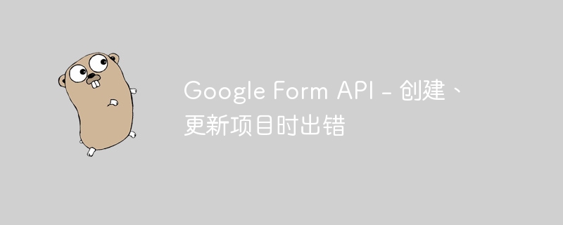 google form api - 创建、更新项目时出错