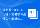排名前十的BTC比特币交易软件是什么？最好的比特币交易app推荐分享！