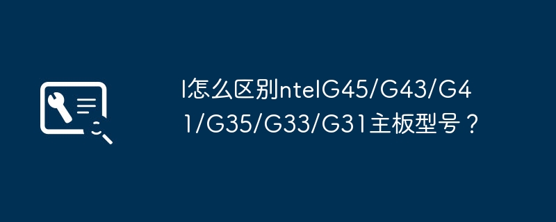 Wie unterscheide ich die Motherboard-Modelle ntelG45/G43/G41/G35/G33/G31?