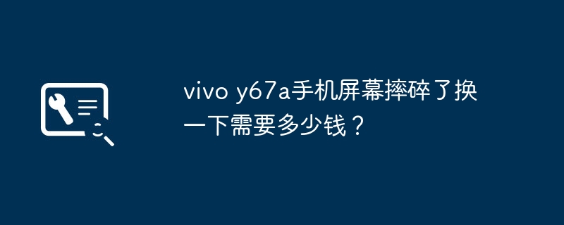 vivo y67a手机屏幕摔碎了换一下需要多少钱？