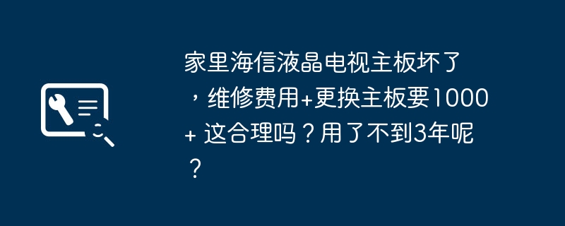 家里海信液晶电视主板坏了，维修费用+更换主板要1000+ 这合理吗？用了不到3年呢？