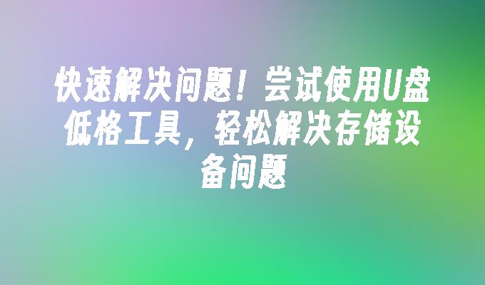 快速解決問題！嘗試使用USB低格工具，輕鬆解決儲存裝置問題