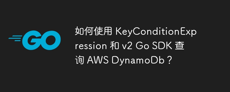 如何使用 keyconditionexpression 和 v2 go sdk 查询 aws dynamodb？