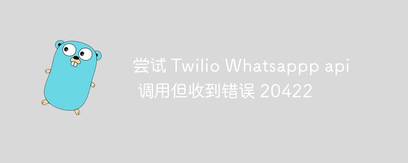 尝试 twilio whatsappp api 调用但收到错误 20422