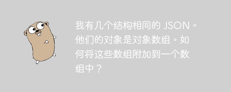 我有几个结构相同的 json。他们的对象是对象数组。如何将这些数组附加到一个数组中？