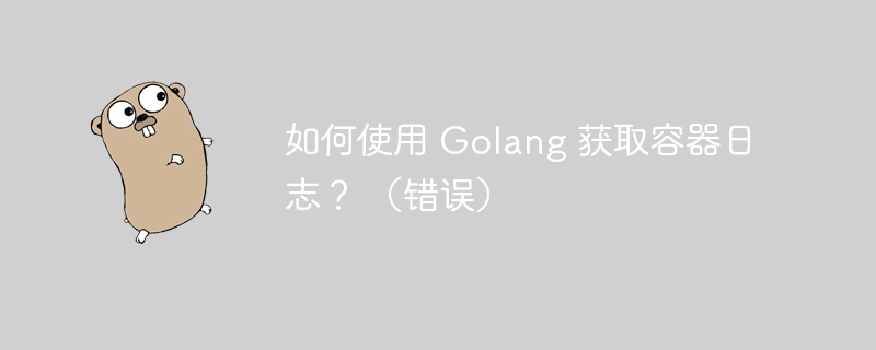 如何使用 Golang 获取容器日志？ （错误）