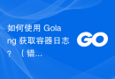 如何使用 Golang 获取容器日志？ （错误）