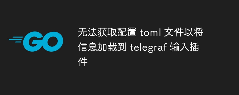 无法获取配置 toml 文件以将信息加载到 telegraf 输入插件