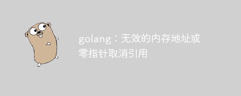 golang：无效的内存地址或零指针取消引用