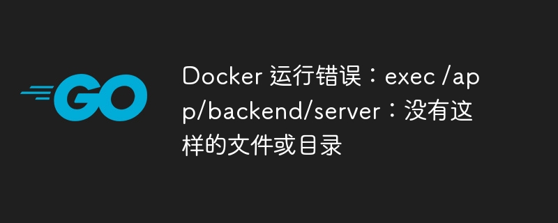 docker 运行错误：exec /app/backend/server：没有这样的文件或目录