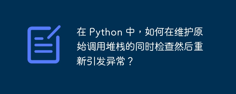 在 python 中，如何在维护原始调用堆栈的同时检查然后重新引发异常？