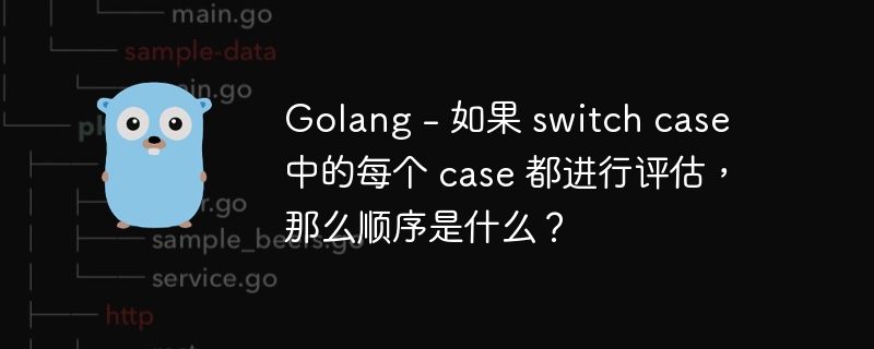 golang - 如果 switch case 中的每个 case 都进行评估，那么顺序是什么？