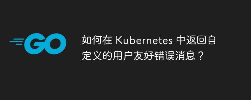 如何在 Kubernetes 中返回自定义的用户友好错误消息？