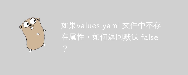 如果values.yaml 文件中不存在属性，如何返回默认 false？