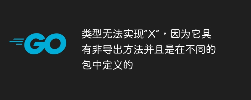 类型无法实现X”，因为它具有非导出方法并且是在不同的包中定义的