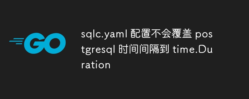 sqlc.yaml 配置不会覆盖 postgresql 时间间隔到 time.duration