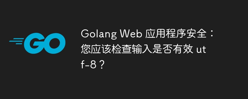 golang web 应用程序安全：您应该检查输入是否有效 utf-8？