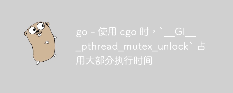 go - 使用 cgo 时，`__gi___pthread_mutex_unlock` 占用大部分执行时间
